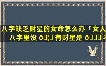 八字缺乏财星的女命怎么办「女人八字里没 🦟 有财星是 🐎 不是克夫」